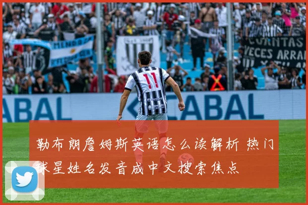 勒布朗詹姆斯英语怎么读解析 热门球星姓名发音成中文搜索焦点