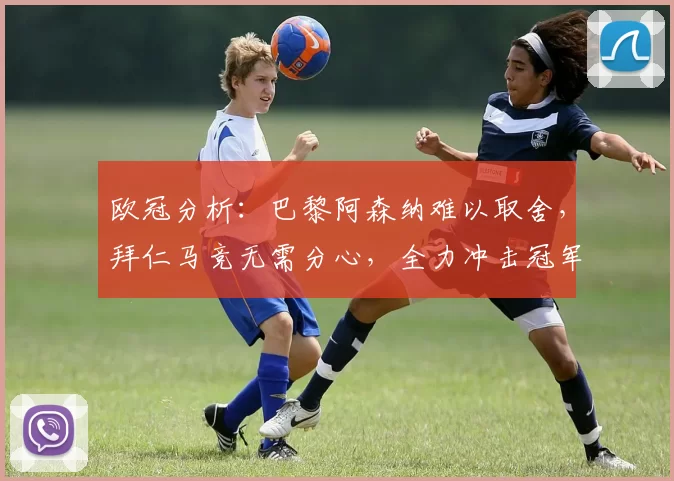 欧冠分析：巴黎阿森纳难以取舍，拜仁马竞无需分心，全力冲击冠军