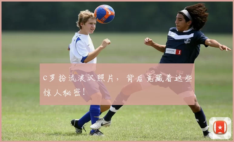 c罗扮流浪汉照片，背后竟藏着这些惊人秘密！