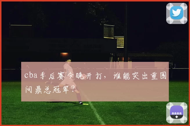 cba季后赛今晚开打，谁能突出重围问鼎总冠军？