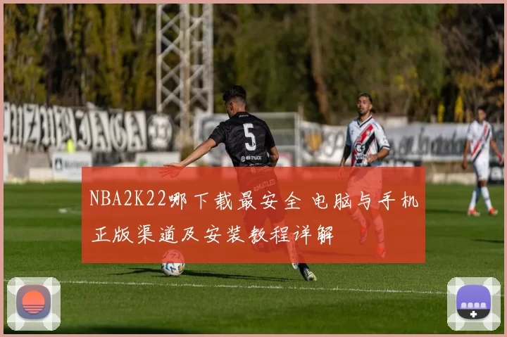 NBA2K22哪下载最安全 电脑与手机正版渠道及安装教程详解