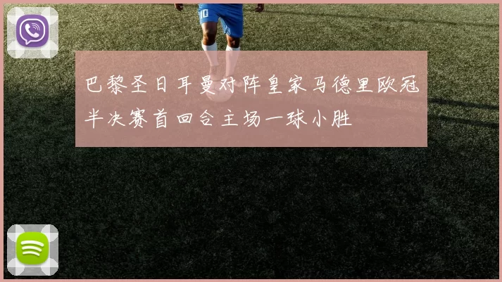巴黎圣日耳曼对阵皇家马德里欧冠半决赛首回合主场一球小胜