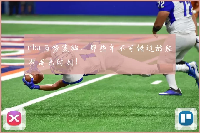 nba马努集锦，那些年不可错过的经典高光时刻！