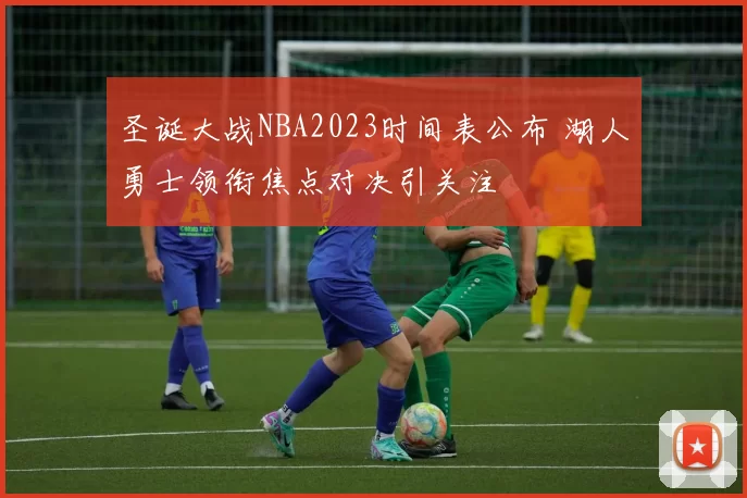 圣诞大战NBA2023时间表公布 湖人勇士领衔焦点对决引关注