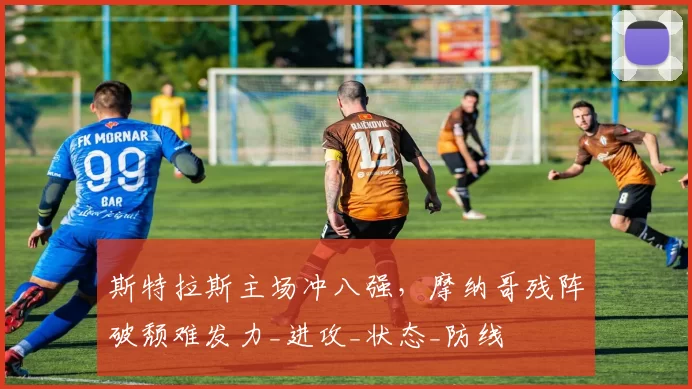 斯特拉斯主场冲八强，摩纳哥残阵破颓难发力_进攻_状态_防线