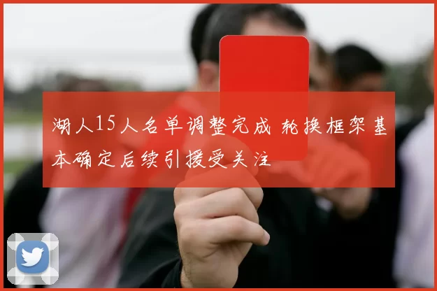 湖人15人名单调整完成 轮换框架基本确定后续引援受关注