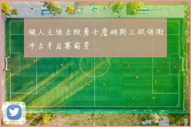 湖人主场击败勇士詹姆斯三双领衔冲击季后赛前景