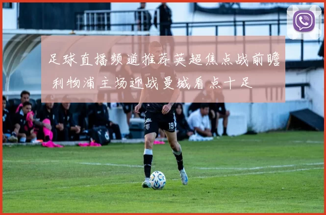 足球直播频道推荐英超焦点战前瞻 利物浦主场迎战曼城看点十足