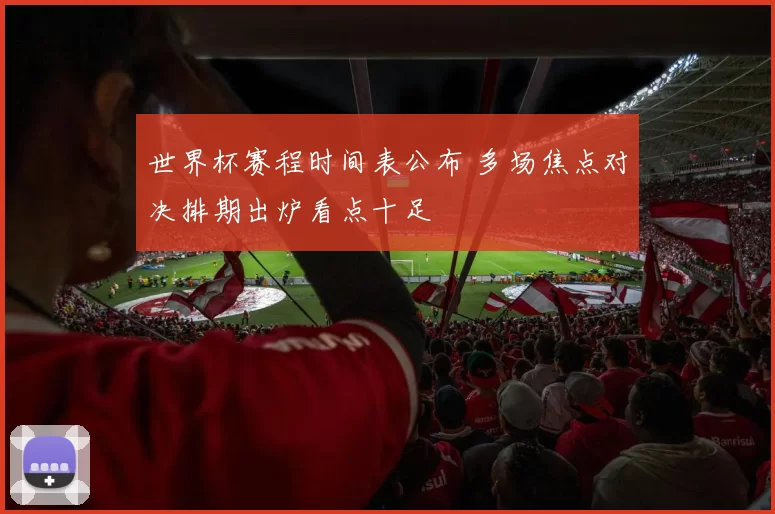 世界杯赛程时间表公布 多场焦点对决排期出炉看点十足