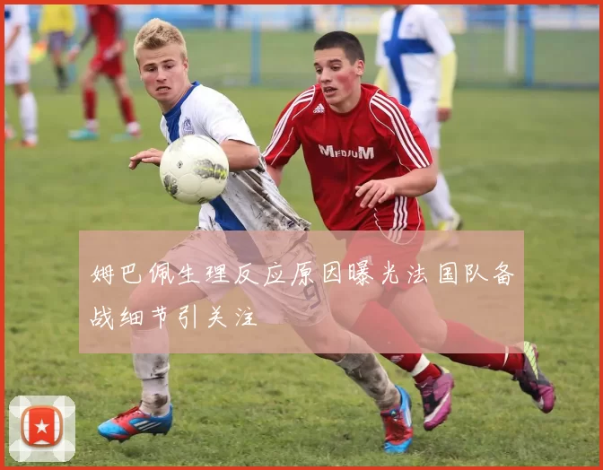 姆巴佩生理反应原因曝光法国队备战细节引关注