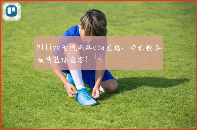 91live电视网络cba直播，带你畅享激情篮球盛宴！