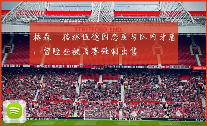 梅森・格林伍德因态度与队内矛盾，曾险些被马赛强制出售