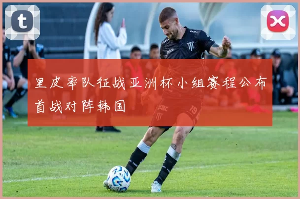 里皮率队征战亚洲杯小组赛程公布首战对阵韩国