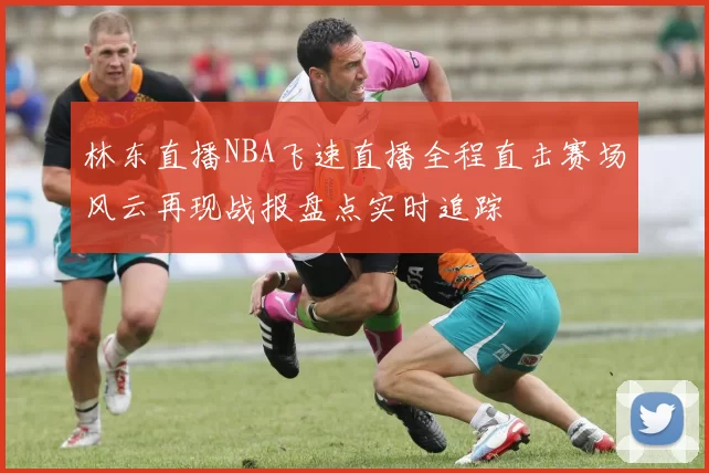 林东直播NBA飞速直播全程直击赛场风云再现战报盘点实时追踪