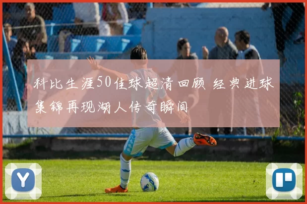科比生涯50佳球超清回顾 经典进球集锦再现湖人传奇瞬间