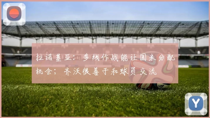 拉诺基亚:多线作战能让国米分配机会;齐沃很善于和球员交流