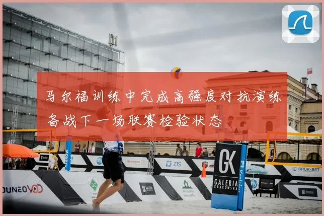 马尔福训练中完成高强度对抗演练 备战下一场联赛检验状态