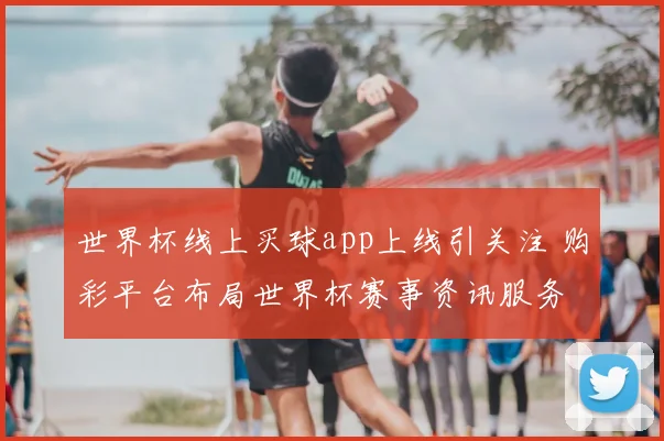 世界杯线上买球app上线引关注 购彩平台布局世界杯赛事资讯服务