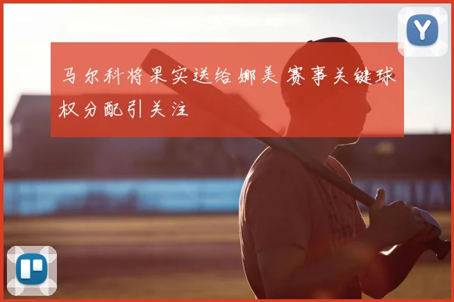 马尔科将果实送给娜美 赛事关键球权分配引关注
