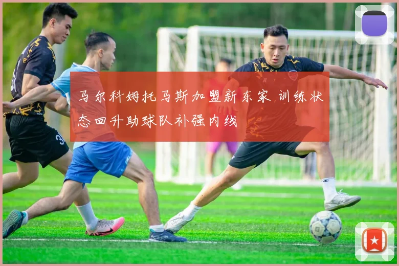 马尔科姆托马斯加盟新东家 训练状态回升助球队补强内线