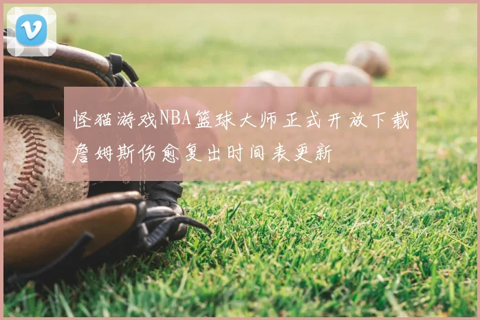 怪猫游戏NBA篮球大师正式开放下载詹姆斯伤愈复出时间表更新