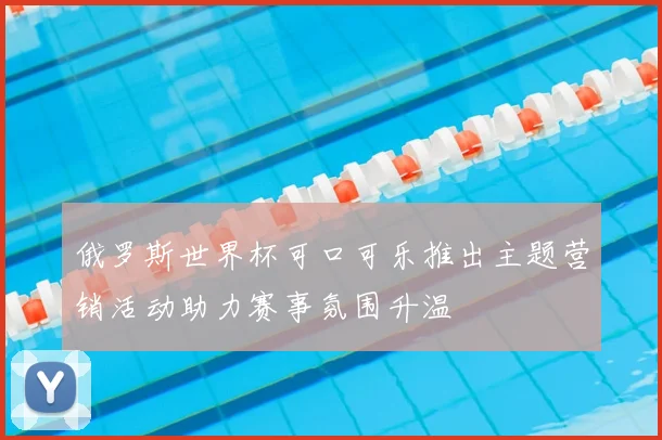俄罗斯世界杯可口可乐推出主题营销活动助力赛事氛围升温