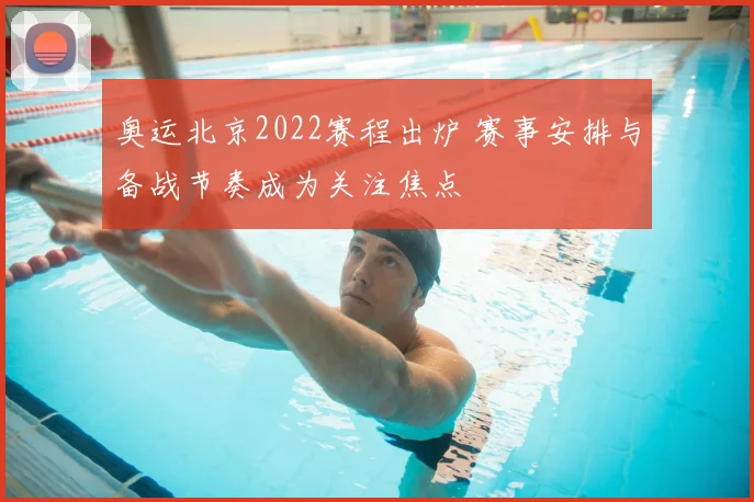 奥运北京2022赛程出炉 赛事安排与备战节奏成为关注焦点