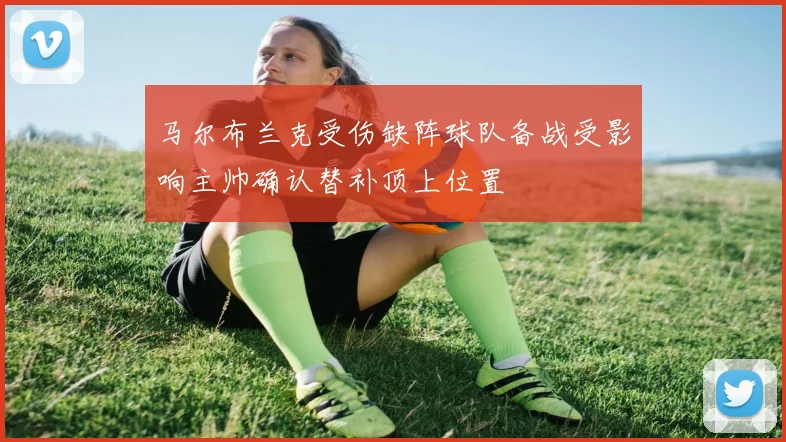 马尔布兰克受伤缺阵球队备战受影响主帅确认替补顶上位置