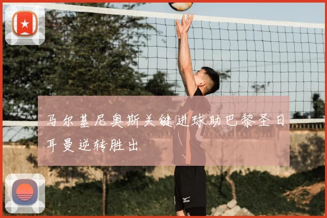 马尔基尼奥斯关键进球助巴黎圣日耳曼逆转胜出