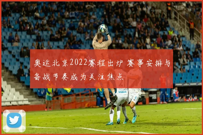 奥运北京2022赛程出炉 赛事安排与备战节奏成为关注焦点