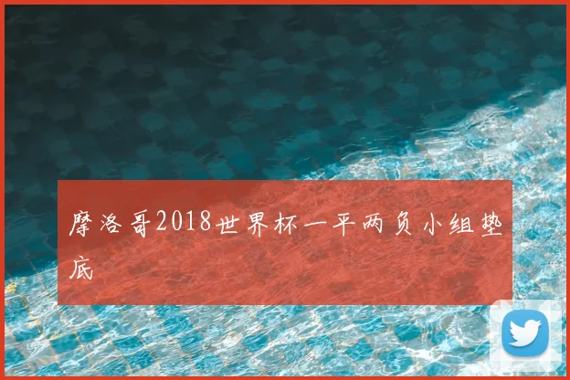摩洛哥2018世界杯一平两负小组垫底