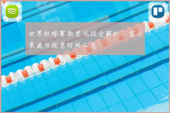 世界杯球赛购票流程全解析,官方渠道与抢票时间汇总