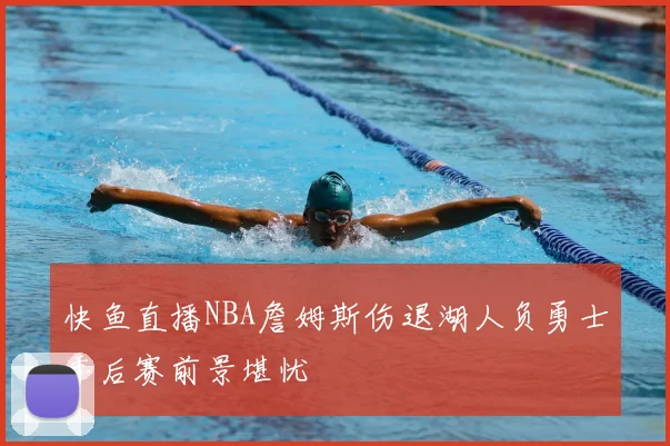 快鱼直播NBA詹姆斯伤退湖人负勇士季后赛前景堪忧