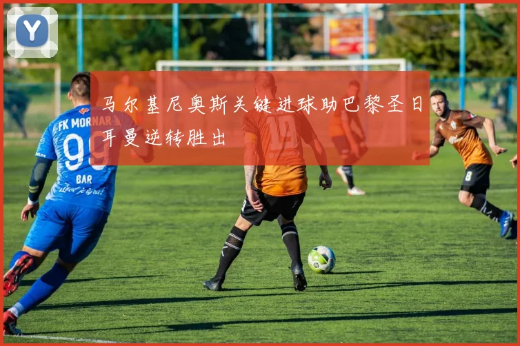 马尔基尼奥斯关键进球助巴黎圣日耳曼逆转胜出