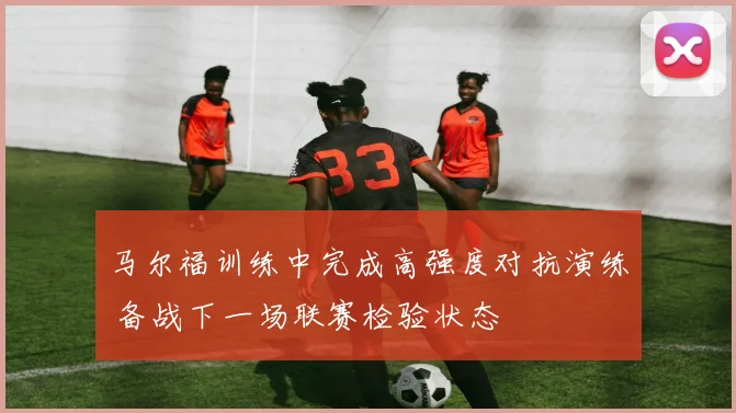 马尔福训练中完成高强度对抗演练 备战下一场联赛检验状态