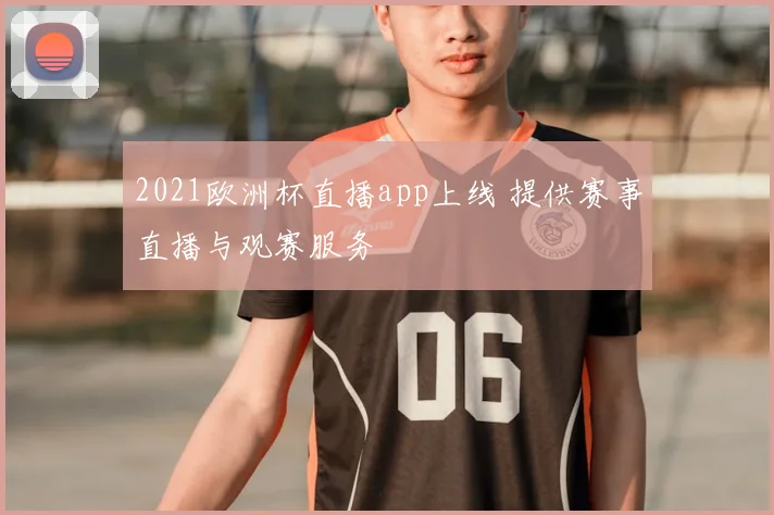 2021欧洲杯直播app上线 提供赛事直播与观赛服务