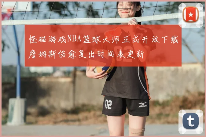 怪猫游戏NBA篮球大师正式开放下载詹姆斯伤愈复出时间表更新