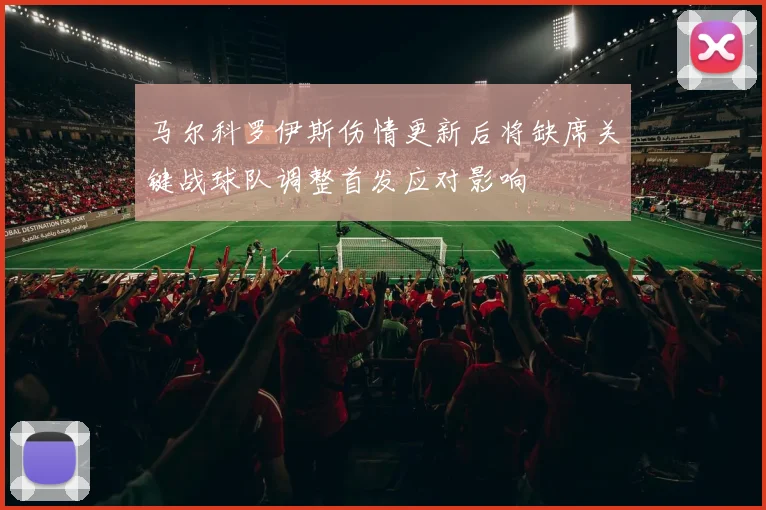 马尔科罗伊斯伤情更新后将缺席关键战球队调整首发应对影响