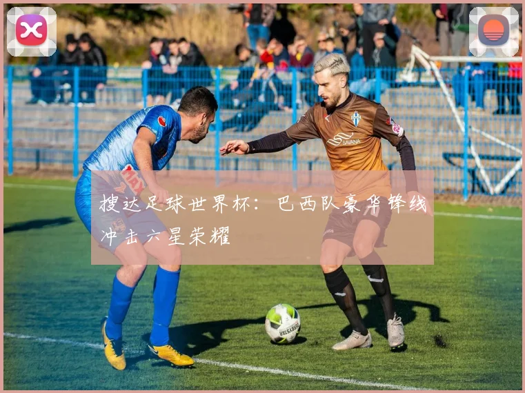搜达足球世界杯：巴西队豪华锋线冲击六星荣耀