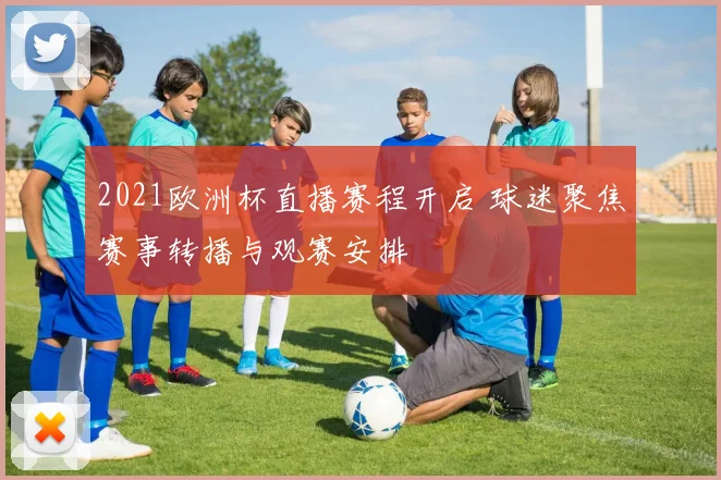 2021欧洲杯直播赛程开启 球迷聚焦赛事转播与观赛安排