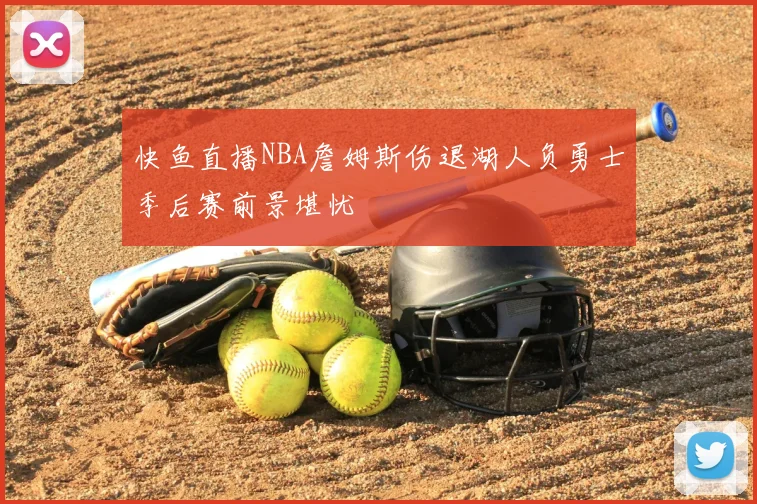 快鱼直播NBA詹姆斯伤退湖人负勇士季后赛前景堪忧