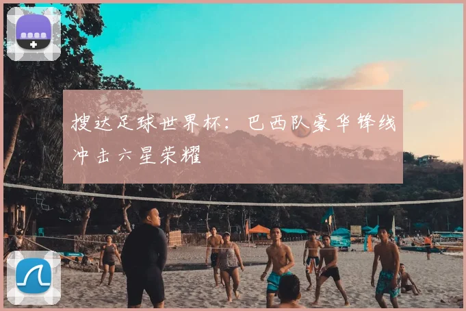 搜达足球世界杯：巴西队豪华锋线冲击六星荣耀