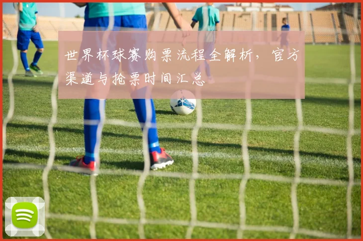 世界杯球赛购票流程全解析,官方渠道与抢票时间汇总