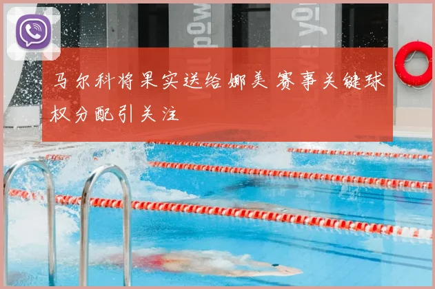 马尔科将果实送给娜美 赛事关键球权分配引关注